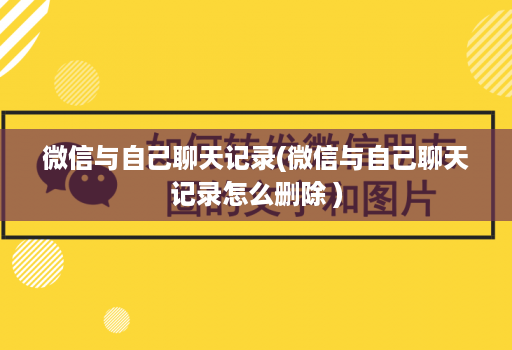 微信与自己聊天记录(微信与自己聊天记录怎么删除 )