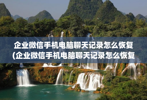 企业微信手机电脑聊天记录怎么恢复(企业微信手机电脑聊天记录怎么恢复正常 )