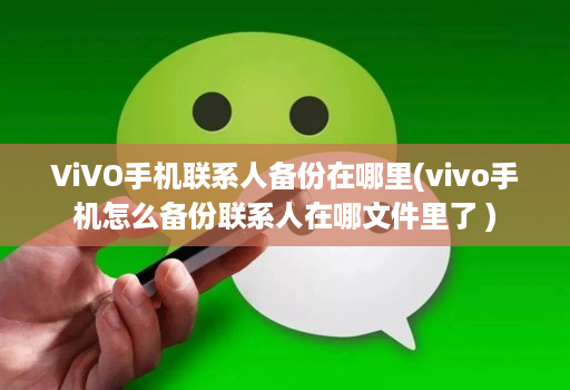 ViVO手机联系人备份在哪里(vivo手机怎么备份联系人在哪文件里了 )