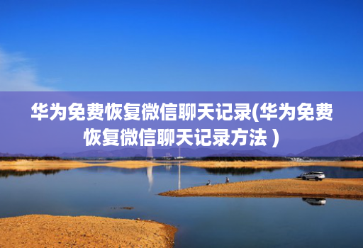 华为免费恢复微信聊天记录(华为免费恢复微信聊天记录方法 )