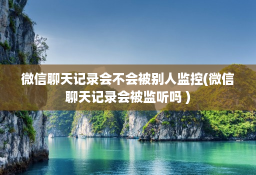 微信聊天记录会不会被别人监控(微信聊天记录会被监听吗 )