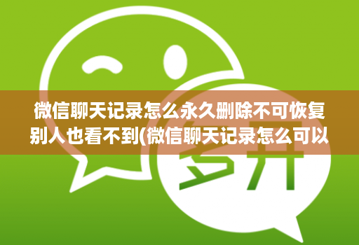 微信聊天记录怎么永久删除不可恢复别人也看不到(微信聊天记录怎么可以彻底删除不能恢复 )