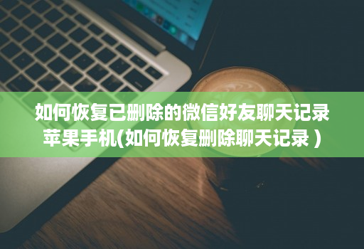 如何恢复已删除的微信好友聊天记录苹果手机(如何恢复删除聊天记录 )