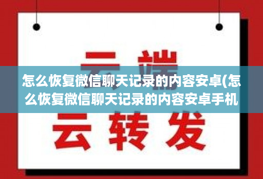 怎么恢复微信聊天记录的内容安卓(怎么恢复微信聊天记录的内容安卓手机 )