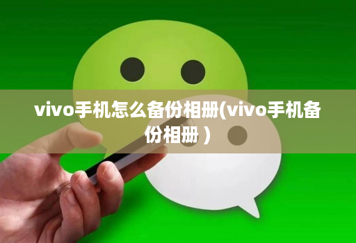 vivo手机怎么备份相册(vivo手机备份相册 )