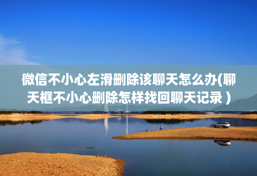 微信不小心左滑删除该聊天怎么办(聊天框不小心删除怎样找回聊天记录 )