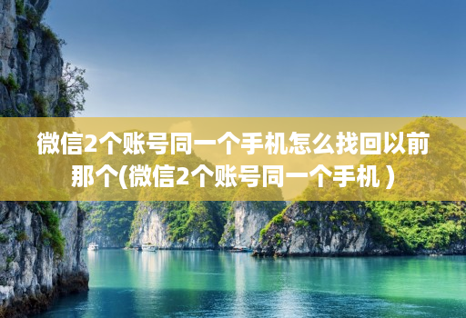 微信2个账号同一个手机怎么找回以前那个(微信2个账号同一个手机 )