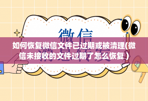 如何恢复微信文件已过期或被清理(微信未接收的文件过期了怎么恢复 )