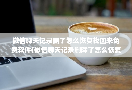微信聊天记录删了怎么恢复找回来免费软件(微信聊天记录删除了怎么恢复软件可靠吗 )
