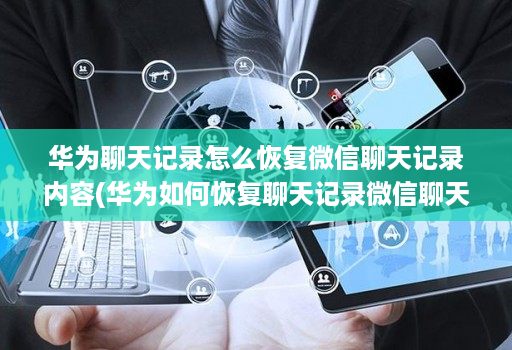 华为聊天记录怎么恢复微信聊天记录内容(华为如何恢复聊天记录微信聊天记录 )