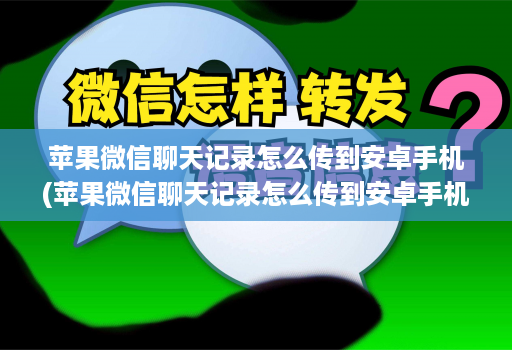 苹果微信聊天记录怎么传到安卓手机(苹果微信聊天记录怎么传到安卓手机上 )