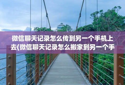 微信聊天记录怎么传到另一个手机上去(微信聊天记录怎么搬家到另一个手机 )