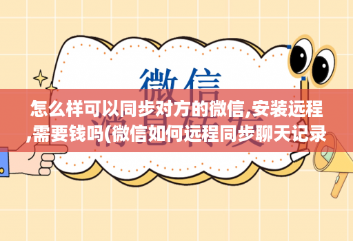 怎么样可以同步对方的微信,安装远程,需要钱吗(微信如何远程同步聊天记录 )