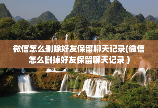 微信怎么删除好友保留聊天记录(微信怎么删掉好友保留聊天记录 )