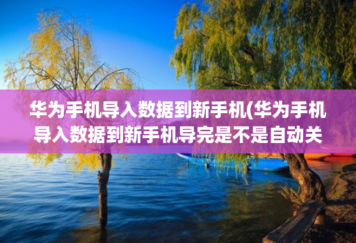 华为手机导入数据到新手机(华为手机导入数据到新手机导完是不是自动关机 )