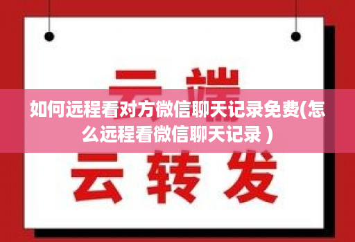 如何远程看对方微信聊天记录免费(怎么远程看微信聊天记录 )