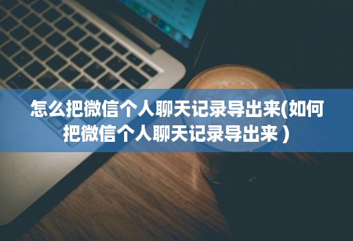 怎么把微信个人聊天记录导出来(如何把微信个人聊天记录导出来 )