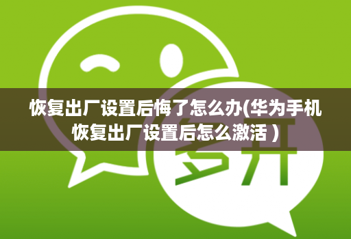 恢复出厂设置后悔了怎么办(华为手机恢复出厂设置后怎么激活 )
