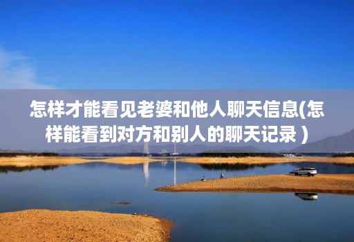 怎样才能看见老婆和他人聊天信息(怎样能看到对方和别人的聊天记录 )