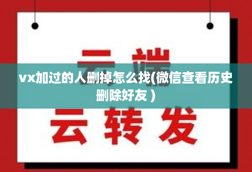 vx加过的人删掉怎么找(微信查看历史删除好友 )