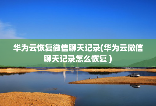 华为云恢复微信聊天记录(华为云微信聊天记录怎么恢复 )
