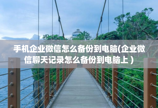 手机企业微信怎么备份到电脑(企业微信聊天记录怎么备份到电脑上 )