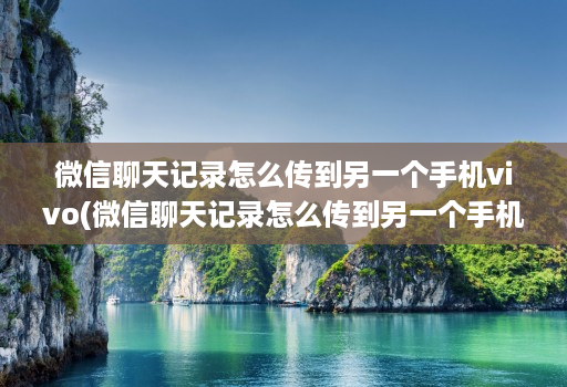 微信聊天记录怎么传到另一个手机vivo(微信聊天记录怎么传到另一个手机最快 )