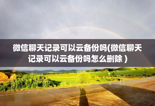 微信聊天记录可以云备份吗(微信聊天记录可以云备份吗怎么删除 )