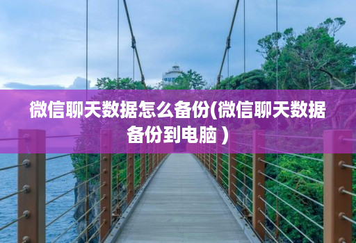 微信聊天数据怎么备份(微信聊天数据备份到电脑 )