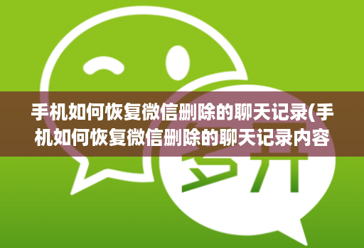 手机如何恢复微信删除的聊天记录(手机如何恢复微信删除的聊天记录内容 )