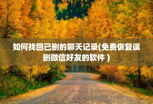 如何找回已删的聊天记录(免费恢复误删微信好友的软件 )