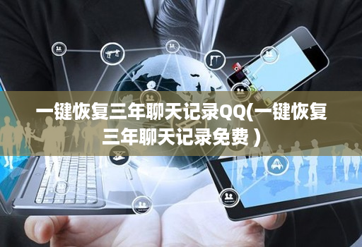一键恢复三年聊天记录QQ(一键恢复三年聊天记录免费 )