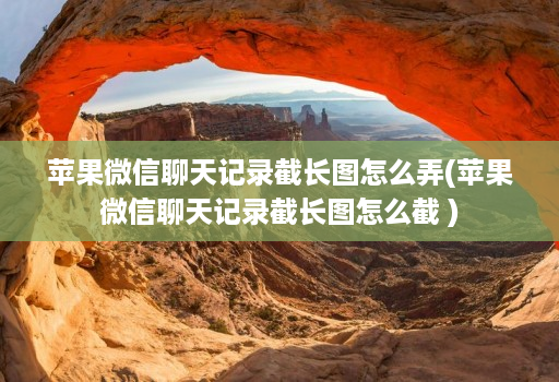 苹果微信聊天记录截长图怎么弄(苹果微信聊天记录截长图怎么截 )