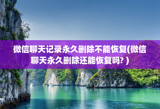 微信聊天记录永久删除不能恢复(微信聊天永久删除还能恢复吗? )