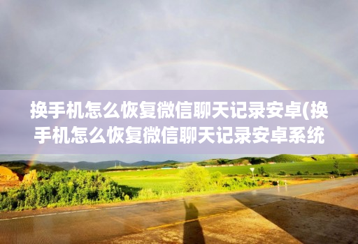 换手机怎么恢复微信聊天记录安卓(换手机怎么恢复微信聊天记录安卓系统 )