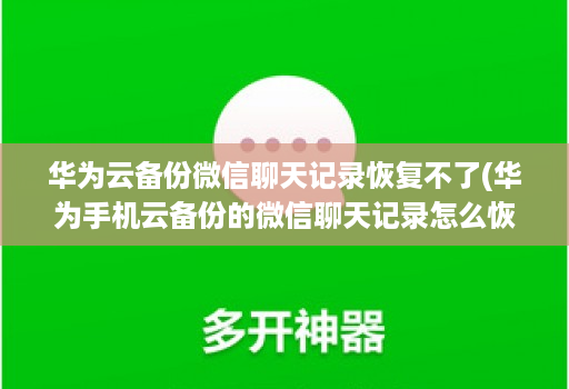 华为云备份微信聊天记录恢复不了(华为手机云备份的微信聊天记录怎么恢复 )