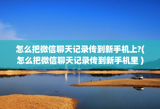 怎么把微信聊天记录传到新手机上?(怎么把微信聊天记录传到新手机里 )