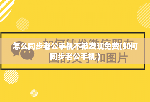 怎么同步老公手机不被发现免费(如何同步老公手机 )