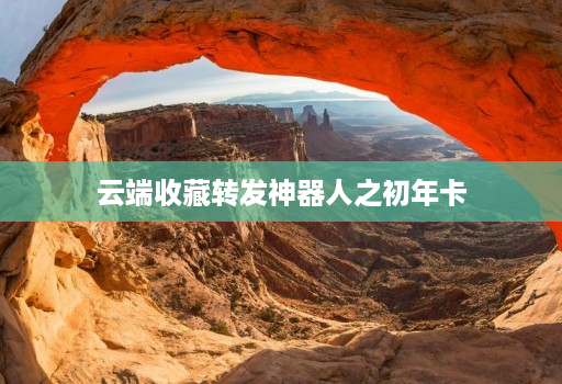 云端收藏转发神器人之初年卡