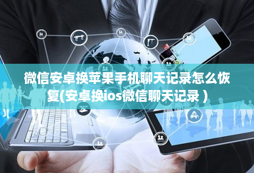 微信安卓换苹果手机聊天记录怎么恢复(安卓换ios微信聊天记录 )