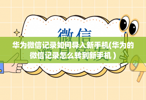 华为微信记录如何导入新手机(华为的微信记录怎么转到新手机 )