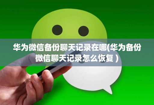 华为微信备份聊天记录在哪(华为备份微信聊天记录怎么恢复 )