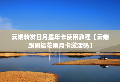 云端转发日月星年卡使用教程【云端跟圈樱花雨月卡激活码】