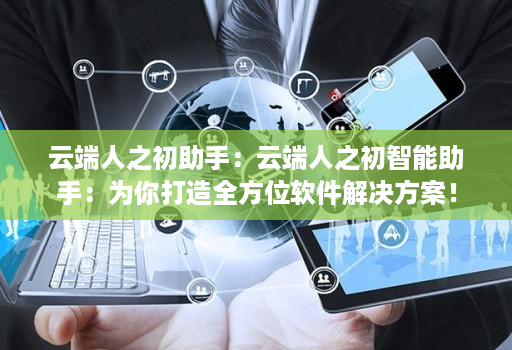 云端人之初助手：云端人之初智能助手：为你打造全方位软件解决方案！
