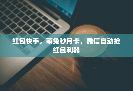 红包快手，萌兔秒月卡，微信自动抢红包利器