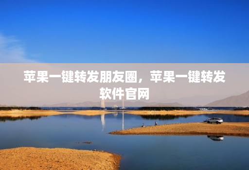 苹果一键转发朋友圈，苹果一键转发软件官网