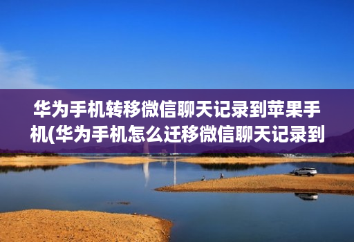 华为手机转移微信聊天记录到苹果手机(华为手机怎么迁移微信聊天记录到苹果手机 )