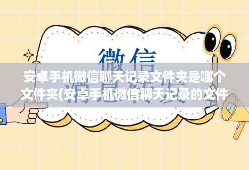 安卓手机微信聊天记录文件夹是哪个文件夹(安卓手机微信聊天记录的文件夹 )