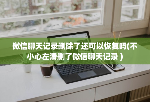 微信聊天记录删除了还可以恢复吗(不小心左滑删了微信聊天记录 )