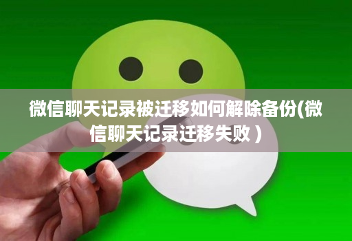 微信聊天记录被迁移如何解除备份(微信聊天记录迁移失败 )